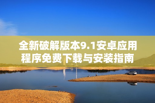 全新破解版本9.1安卓应用程序免费下载与安装指南