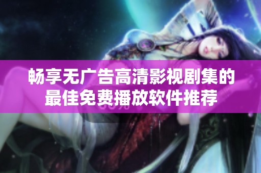 畅享无广告高清影视剧集的最佳免费播放软件推荐