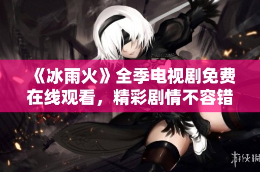 《冰雨火》全季电视剧免费在线观看，精彩剧情不容错过