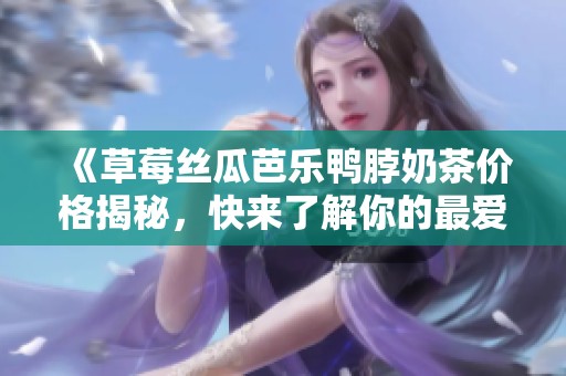 《草莓丝瓜芭乐鸭脖奶茶价格揭秘，快来了解你的最爱》