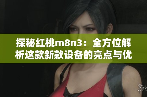 探秘红桃m8n3：全方位解析这款新款设备的亮点与优势