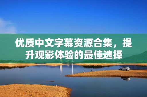 优质中文字幕资源合集，提升观影体验的最佳选择