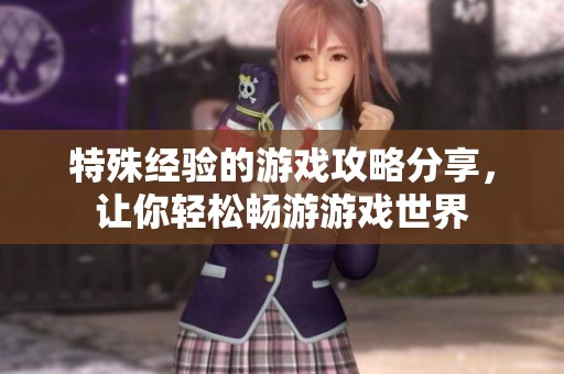 特殊经验的游戏攻略分享，让你轻松畅游游戏世界