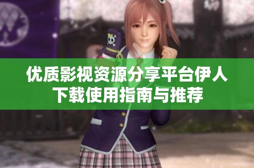 优质影视资源分享平台伊人下载使用指南与推荐