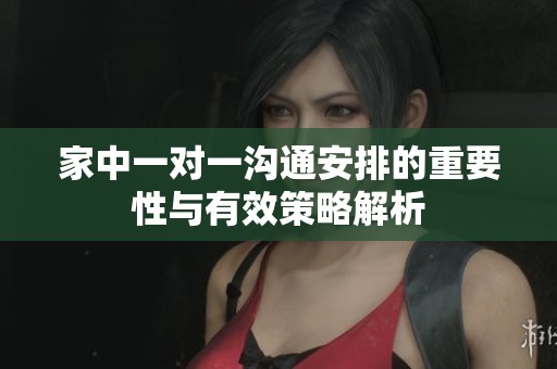 家中一对一沟通安排的重要性与有效策略解析