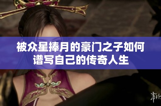 被众星捧月的豪门之子如何谱写自己的传奇人生
