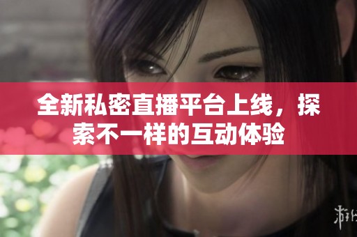 全新私密直播平台上线，探索不一样的互动体验