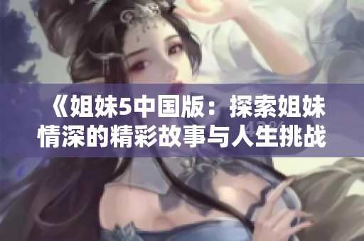 《姐妹5中国版：探索姐妹情深的精彩故事与人生挑战》