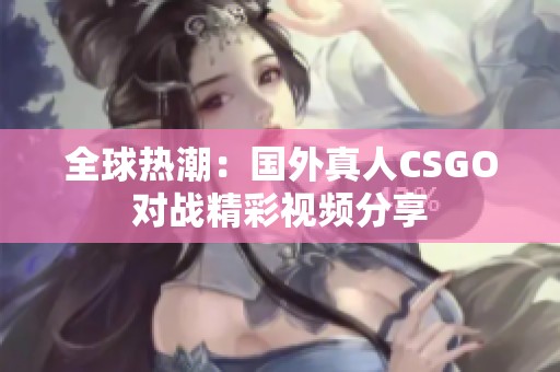 全球热潮：国外真人CSGO对战精彩视频分享