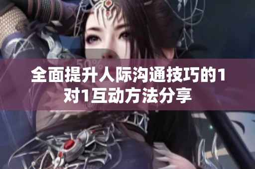 全面提升人际沟通技巧的1对1互动方法分享