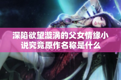 深陷欲望漩涡的父女情缘小说究竟原作名称是什么