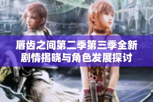 唇齿之间第二季第三季全新剧情揭晓与角色发展探讨