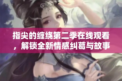 指尖的缠绕第二季在线观看，解锁全新情感纠葛与故事发展