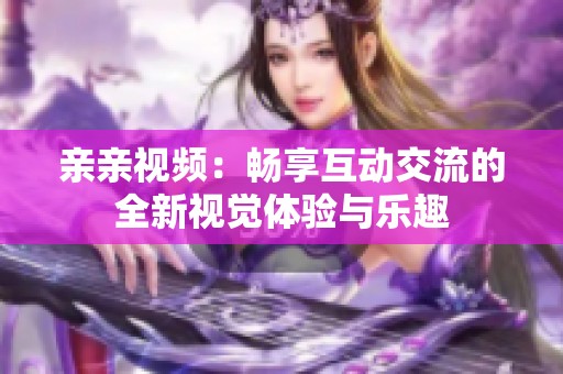 亲亲视频：畅享互动交流的全新视觉体验与乐趣