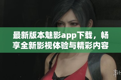 最新版本魅影app下载，畅享全新影视体验与精彩内容