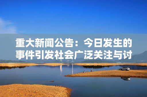 重大新闻公告：今日发生的事件引发社会广泛关注与讨论