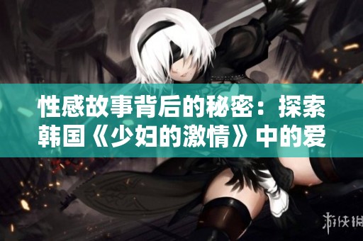 性感故事背后的秘密：探索韩国《少妇的激情》中的爱与欲望