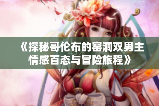 《探秘哥伦布的窑洞双男主情感百态与冒险旅程》