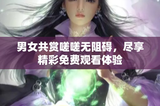 男女共赏嗟嗟无阻碍，尽享精彩免费观看体验