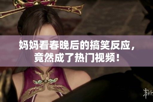 妈妈看春晚后的搞笑反应，竟然成了热门视频！