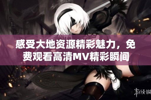 感受大地资源精彩魅力，免费观看高清MV精彩瞬间