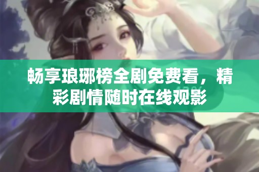 畅享琅琊榜全剧免费看，精彩剧情随时在线观影