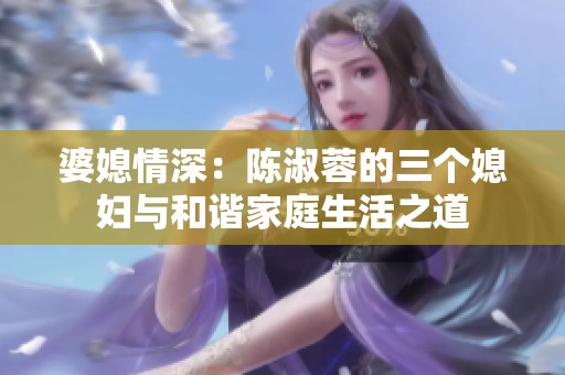 婆媳情深：陈淑蓉的三个媳妇与和谐家庭生活之道