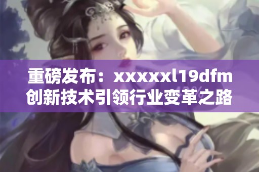 重磅发布：xxxxxl19dfm创新技术引领行业变革之路