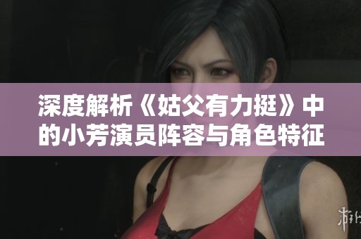 深度解析《姑父有力挺》中的小芳演员阵容与角色特征