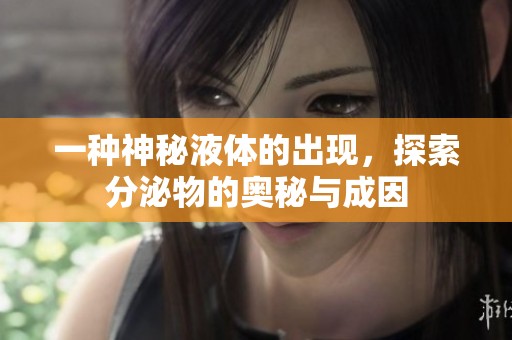 一种神秘液体的出现，探索分泌物的奥秘与成因