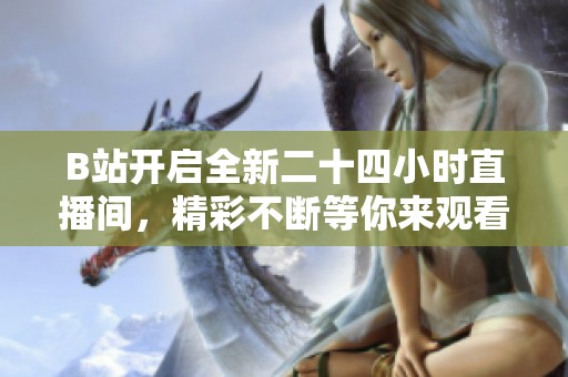 B站开启全新二十四小时直播间，精彩不断等你来观看