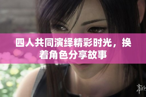四人共同演绎精彩时光，换着角色分享故事