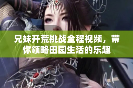 兄妹开荒挑战全程视频，带你领略田园生活的乐趣