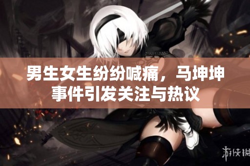 男生女生纷纷喊痛，马坤坤事件引发关注与热议
