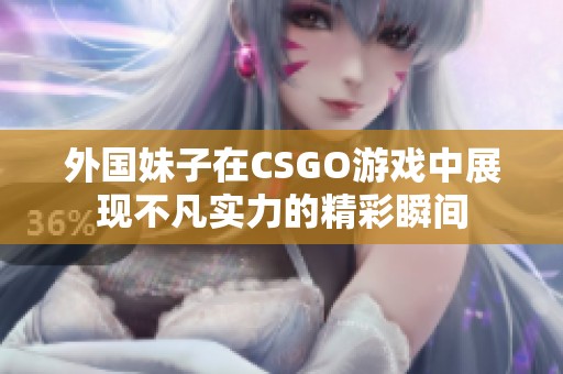 外国妹子在CSGO游戏中展现不凡实力的精彩瞬间