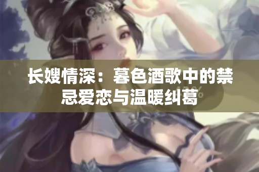 长嫂情深：暮色酒歌中的禁忌爱恋与温暖纠葛