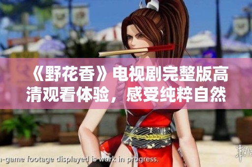 《野花香》电视剧完整版高清观看体验，感受纯粹自然之美