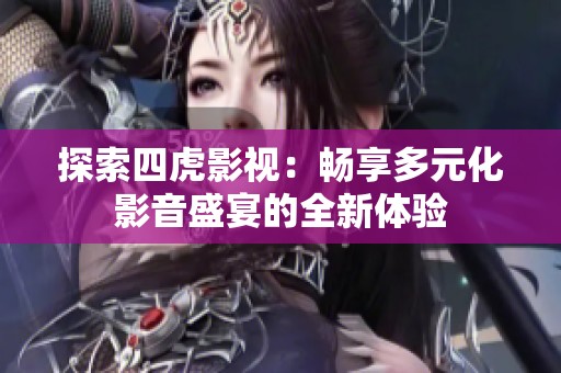 探索四虎影视：畅享多元化影音盛宴的全新体验