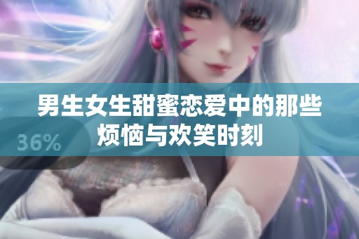 男生女生甜蜜恋爱中的那些烦恼与欢笑时刻