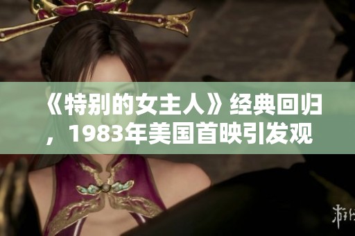 《特别的女主人》经典回归，1983年美国首映引发观影热潮