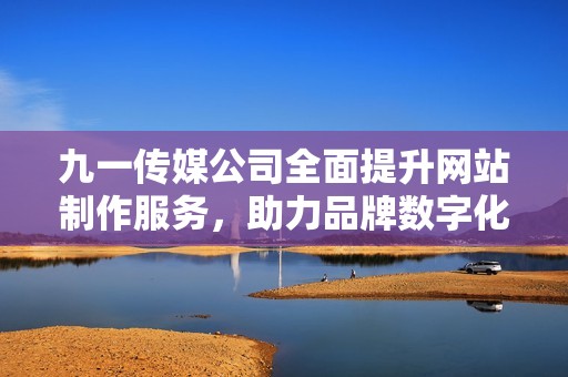 九一传媒公司全面提升网站制作服务，助力品牌数字化转型