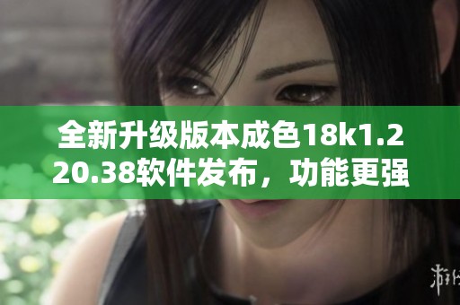 全新升级版本成色18k1.220.38软件发布，功能更强大