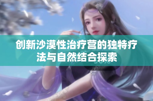 创新沙漠性治疗营的独特疗法与自然结合探索