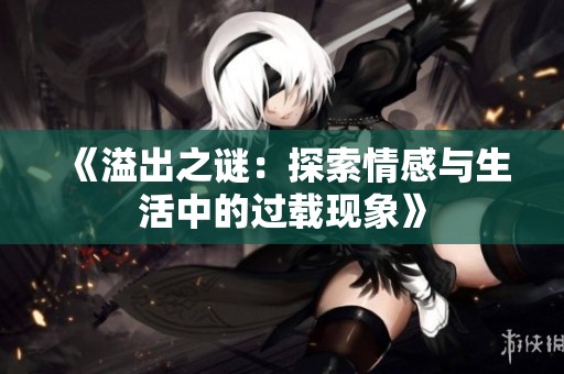 《溢出之谜：探索情感与生活中的过载现象》