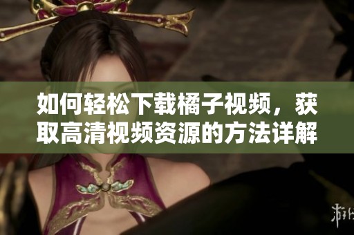 如何轻松下载橘子视频，获取高清视频资源的方法详解