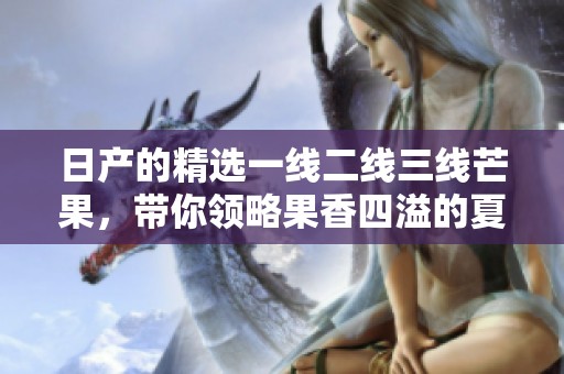 日产的精选一线二线三线芒果，带你领略果香四溢的夏季诱惑