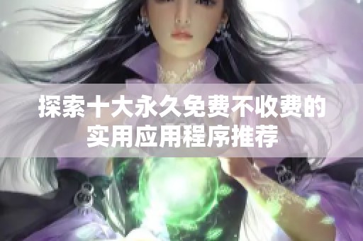 探索十大永久免费不收费的实用应用程序推荐