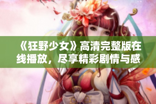《狂野少女》高清完整版在线播放，尽享精彩剧情与感人时刻