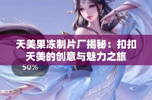 天美果冻制片厂揭秘：扣扣天美的创意与魅力之旅
