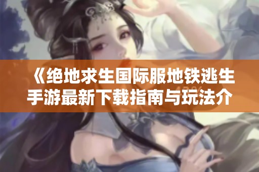 《绝地求生国际服地铁逃生手游最新下载指南与玩法介绍》